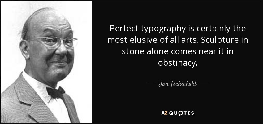 Perfect typography is certainly the most elusive of all arts. Sculpture in stone alone comes near it in obstinacy. - Jan Tschichold