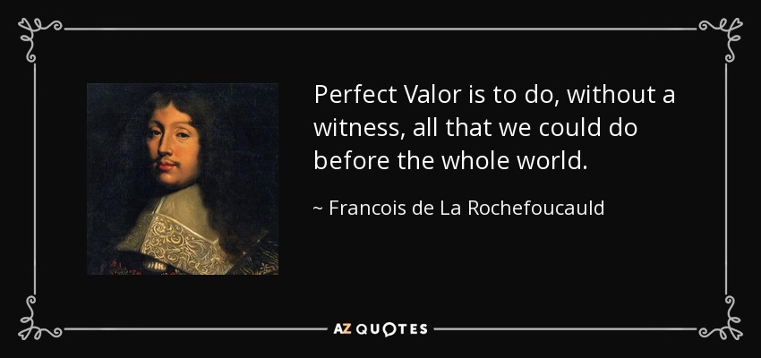 Perfect Valor is to do, without a witness, all that we could do before the whole world. - Francois de La Rochefoucauld