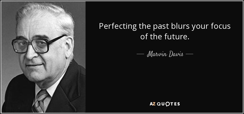 Perfecting the past blurs your focus of the future. - Marvin Davis
