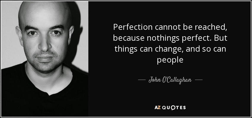 Perfection cannot be reached, because nothings perfect. But things can change, and so can people - John O'Callaghan