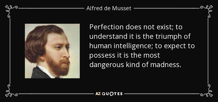 Perfection does not exist; to understand it is the triumph of human intelligence; to expect to possess it is the most dangerous kind of madness. - Alfred de Musset