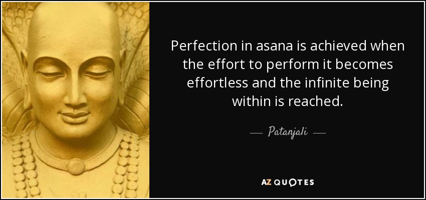 Perfection in asana is achieved when the effort to perform it becomes effortless and the infinite being within is reached. - Patanjali
