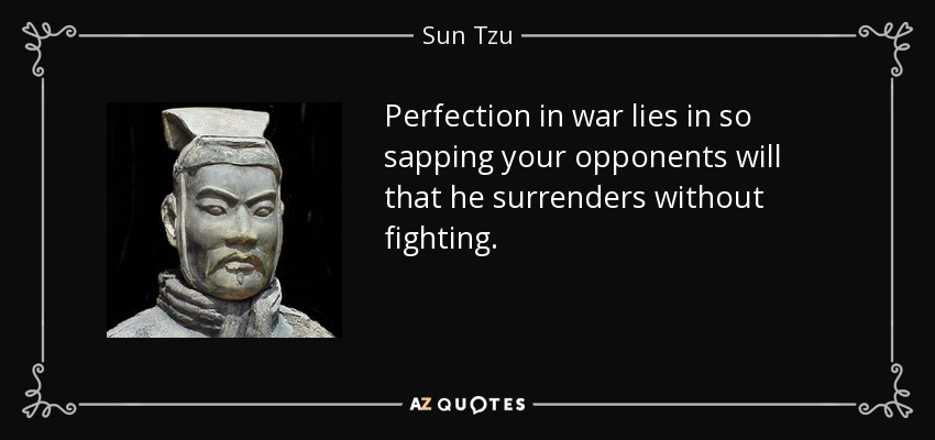 Perfection in war lies in so sapping your opponents will that he surrenders without fighting. - Sun Tzu
