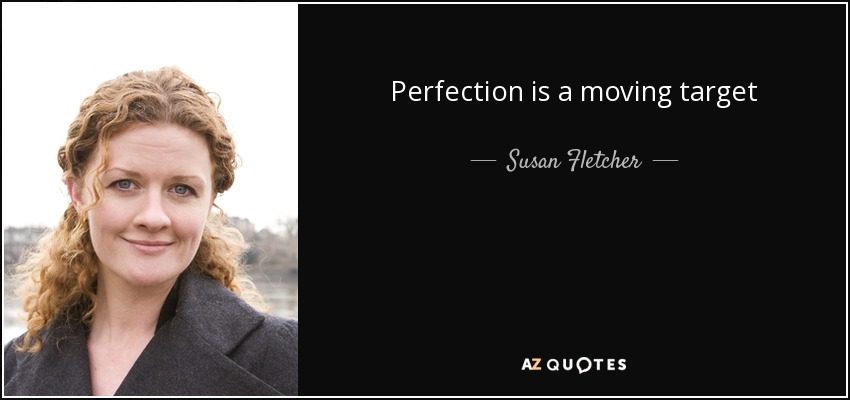 Perfection is a moving target - Susan Fletcher