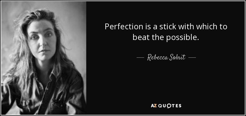 Perfection is a stick with which to beat the possible. - Rebecca Solnit