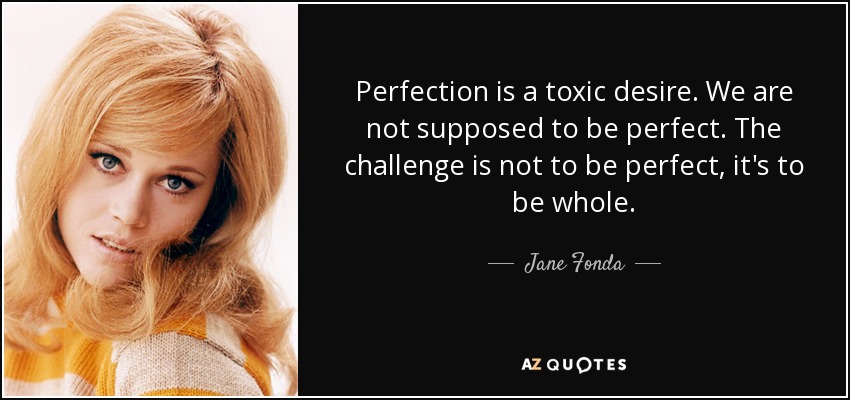 Perfection is a toxic desire. We are not supposed to be perfect. The challenge is not to be perfect, it's to be whole. - Jane Fonda