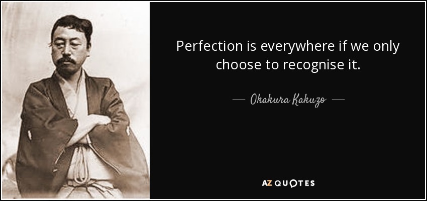 Perfection is everywhere if we only choose to recognise it. - Okakura Kakuzo