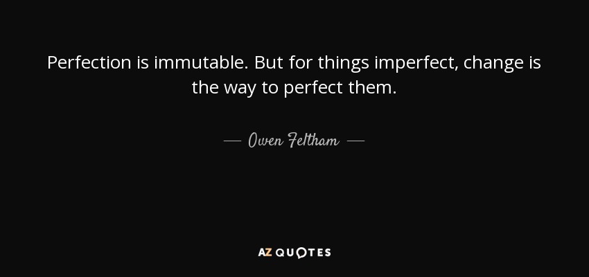 Perfection is immutable. But for things imperfect, change is the way to perfect them. - Owen Feltham