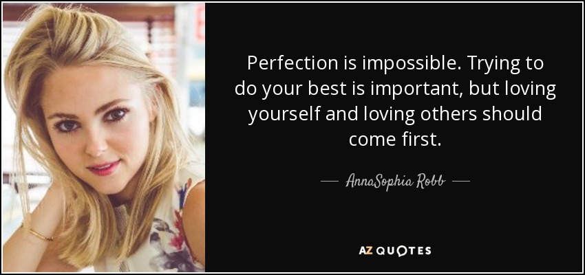 Perfection is impossible. Trying to do your best is important, but loving yourself and loving others should come first. - AnnaSophia Robb