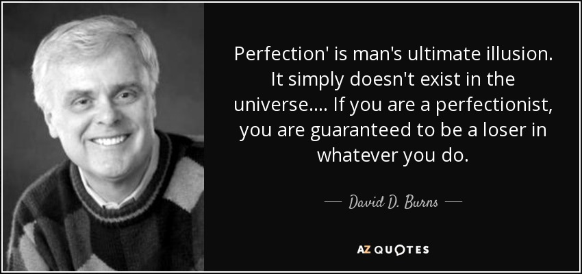 Perfection' is man's ultimate illusion. It simply doesn't exist in the universe.... If you are a perfectionist, you are guaranteed to be a loser in whatever you do. - David D. Burns
