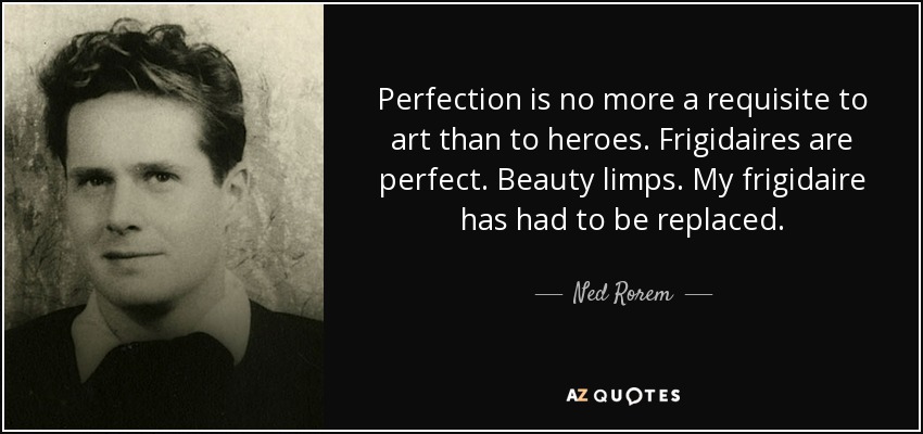 Perfection is no more a requisite to art than to heroes. Frigidaires are perfect. Beauty limps. My frigidaire has had to be replaced. - Ned Rorem