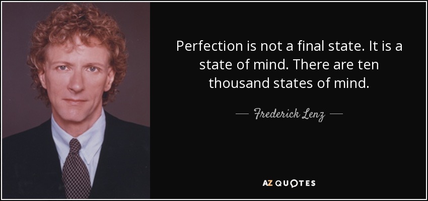 Perfection is not a final state. It is a state of mind. There are ten thousand states of mind. - Frederick Lenz