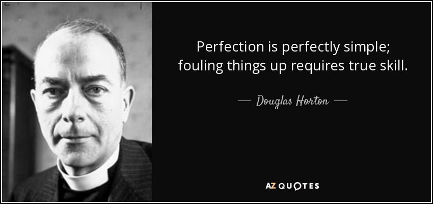 Perfection is perfectly simple; fouling things up requires true skill. - Douglas Horton