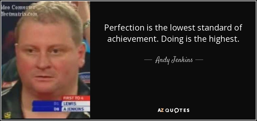 Perfection is the lowest standard of achievement. Doing is the highest. - Andy Jenkins