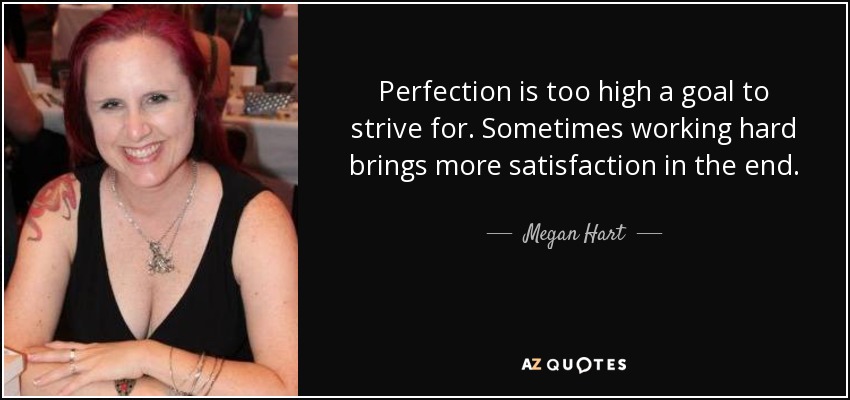 Perfection is too high a goal to strive for. Sometimes working hard brings more satisfaction in the end. - Megan Hart