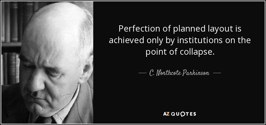Perfection of planned layout is achieved only by institutions on the point of collapse. - C. Northcote Parkinson