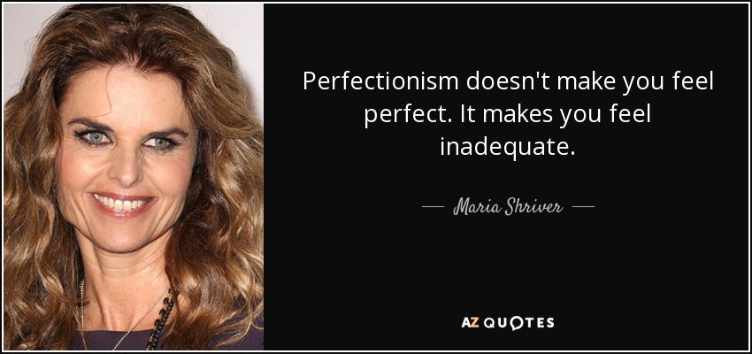 Perfectionism doesn't make you feel perfect. It makes you feel inadequate. - Maria Shriver