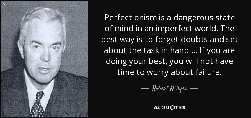 Perfectionism is a dangerous state of mind in an imperfect world. The best way is to forget doubts and set about the task in hand. . . . If you are doing your best, you will not have time to worry about failure. - Robert Hillyer