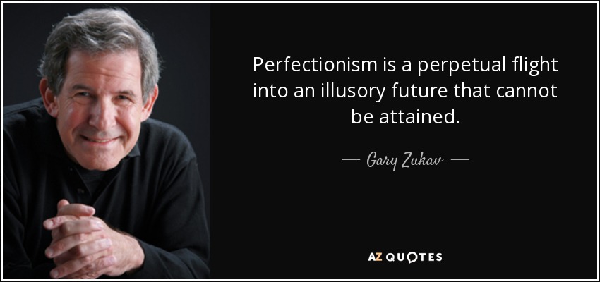 Perfectionism is a perpetual flight into an illusory future that cannot be attained. - Gary Zukav