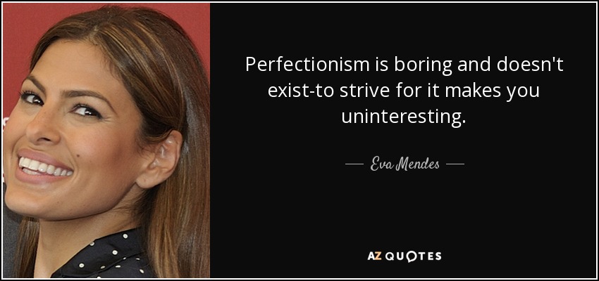 Perfectionism is boring and doesn't exist-to strive for it makes you uninteresting. - Eva Mendes