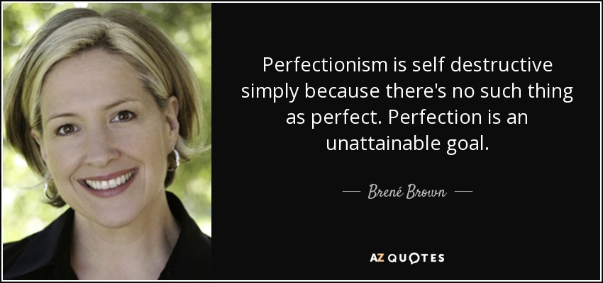 Perfectionism is self destructive simply because there's no such thing as perfect. Perfection is an unattainable goal. - Brené Brown