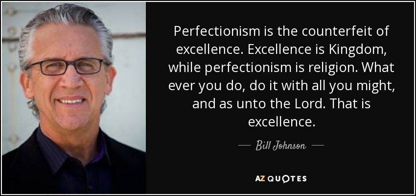 Perfectionism is the counterfeit of excellence. Excellence is Kingdom, while perfectionism is religion. What ever you do, do it with all you might, and as unto the Lord. That is excellence. - Bill Johnson