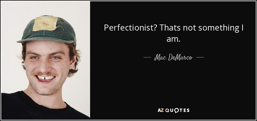 Perfectionist? Thats not something I am. - Mac DeMarco