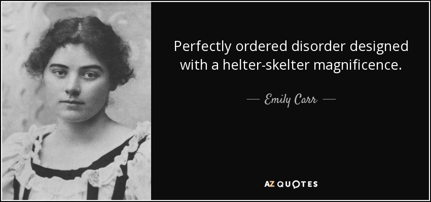 Perfectly ordered disorder designed with a helter-skelter magnificence. - Emily Carr