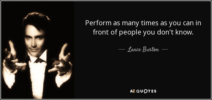 Perform as many times as you can in front of people you don't know. - Lance Burton