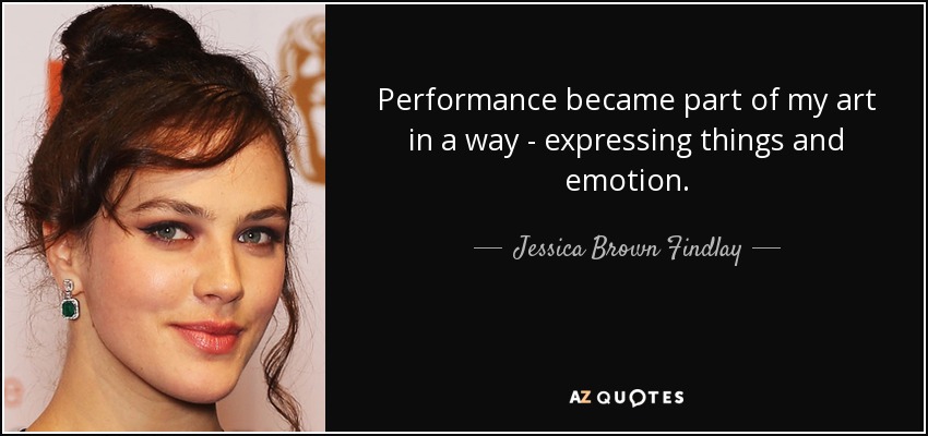 Performance became part of my art in a way - expressing things and emotion. - Jessica Brown Findlay