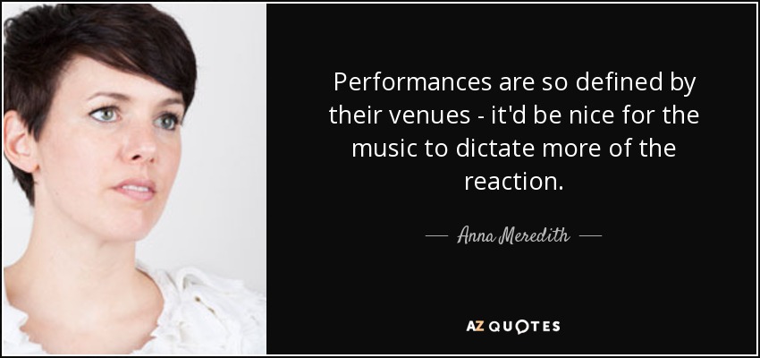 Performances are so defined by their venues - it'd be nice for the music to dictate more of the reaction. - Anna Meredith
