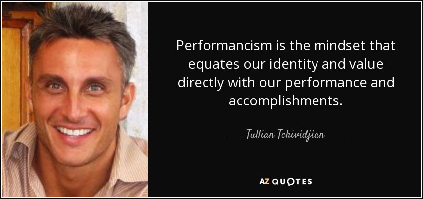 Performancism is the mindset that equates our identity and value directly with our performance and accomplishments. - Tullian Tchividjian