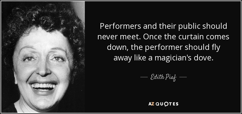 Performers and their public should never meet. Once the curtain comes down, the performer should fly away like a magician's dove. - Edith Piaf