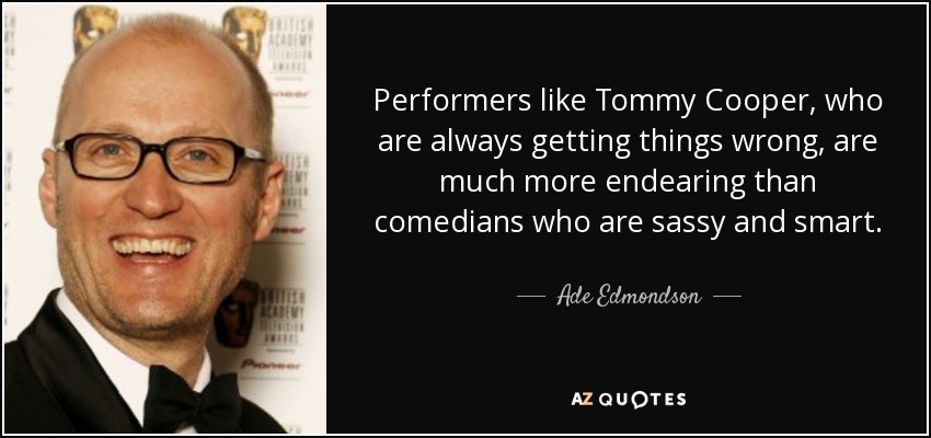Performers like Tommy Cooper, who are always getting things wrong, are much more endearing than comedians who are sassy and smart. - Ade Edmondson