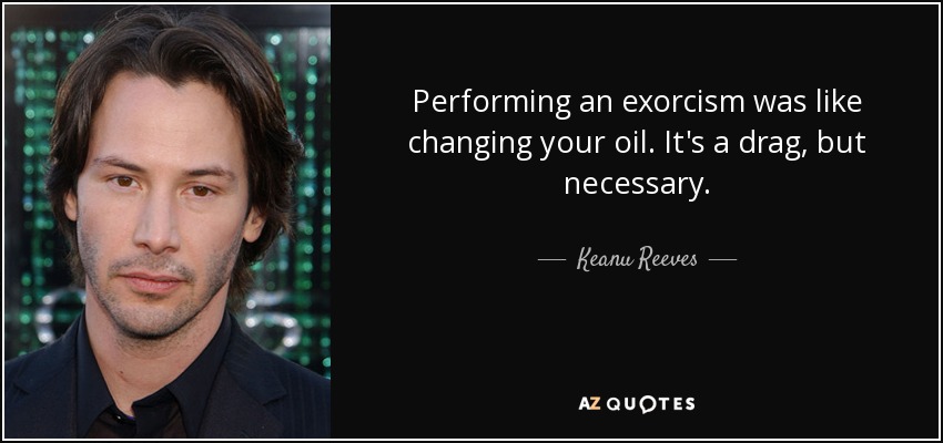 Performing an exorcism was like changing your oil. It's a drag, but necessary. - Keanu Reeves