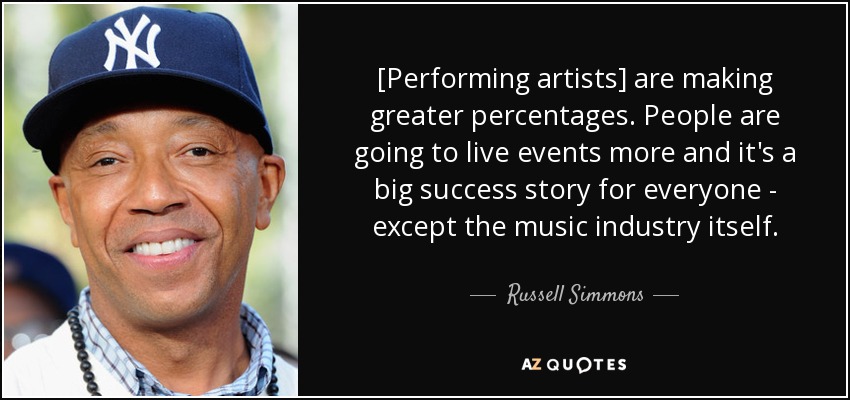 [Performing artists] are making greater percentages. People are going to live events more and it's a big success story for everyone - except the music industry itself. - Russell Simmons