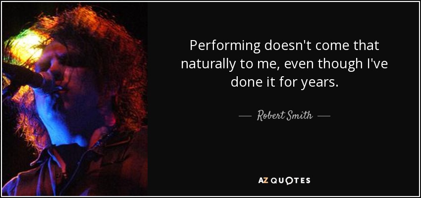 Performing doesn't come that naturally to me, even though I've done it for years. - Robert Smith