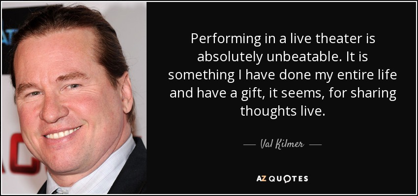 Performing in a live theater is absolutely unbeatable. It is something I have done my entire life and have a gift, it seems, for sharing thoughts live. - Val Kilmer