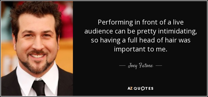 Performing in front of a live audience can be pretty intimidating, so having a full head of hair was important to me. - Joey Fatone