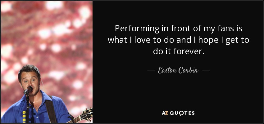 Performing in front of my fans is what I love to do and I hope I get to do it forever. - Easton Corbin