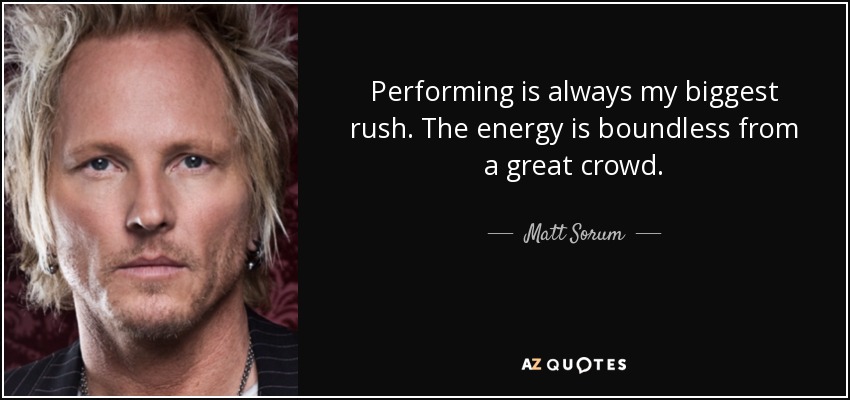 Performing is always my biggest rush. The energy is boundless from a great crowd. - Matt Sorum