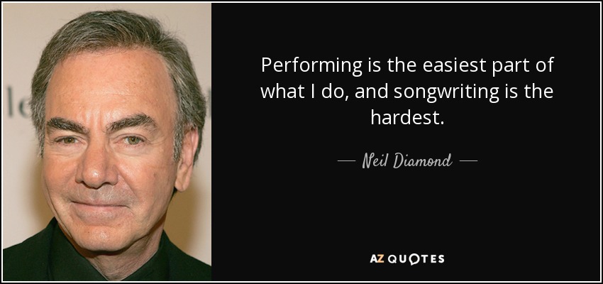 Performing is the easiest part of what I do, and songwriting is the hardest. - Neil Diamond