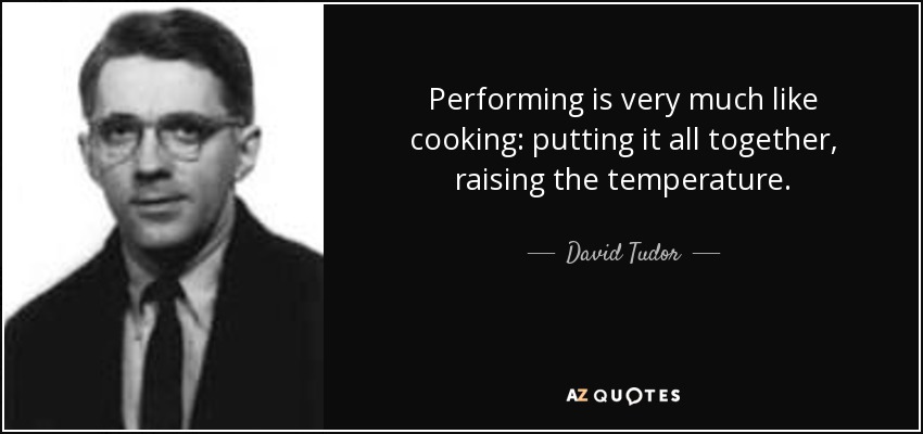 Performing is very much like cooking: putting it all together, raising the temperature. - David Tudor