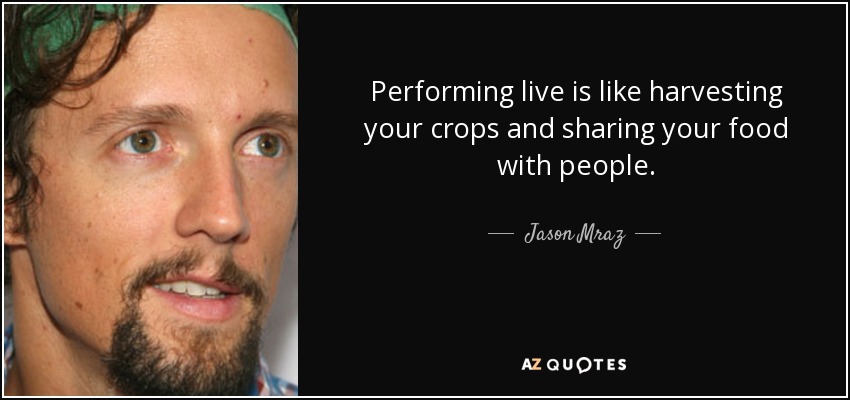 Performing live is like harvesting your crops and sharing your food with people. - Jason Mraz