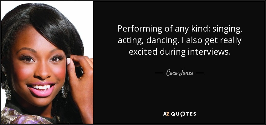 Performing of any kind: singing, acting, dancing. I also get really excited during interviews. - Coco Jones