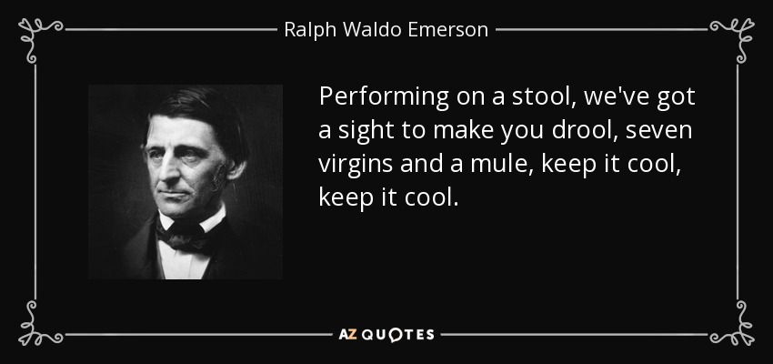 Performing on a stool, we've got a sight to make you drool, seven virgins and a mule, keep it cool, keep it cool. - Ralph Waldo Emerson