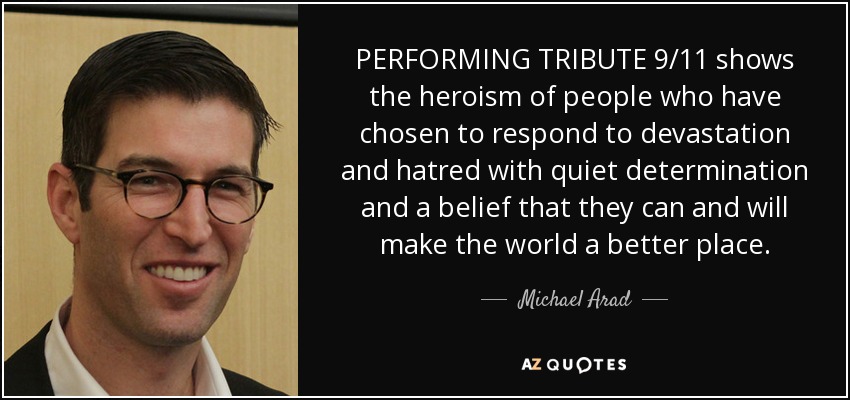 PERFORMING TRIBUTE 9/11 shows the heroism of people who have chosen to respond to devastation and hatred with quiet determination and a belief that they can and will make the world a better place. - Michael Arad