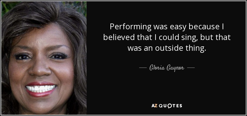 Performing was easy because I believed that I could sing, but that was an outside thing. - Gloria Gaynor