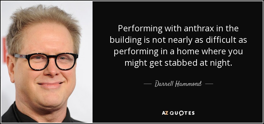 Performing with anthrax in the building is not nearly as difficult as performing in a home where you might get stabbed at night. - Darrell Hammond