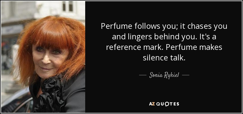 Perfume follows you; it chases you and lingers behind you. It's a reference mark. Perfume makes silence talk. - Sonia Rykiel